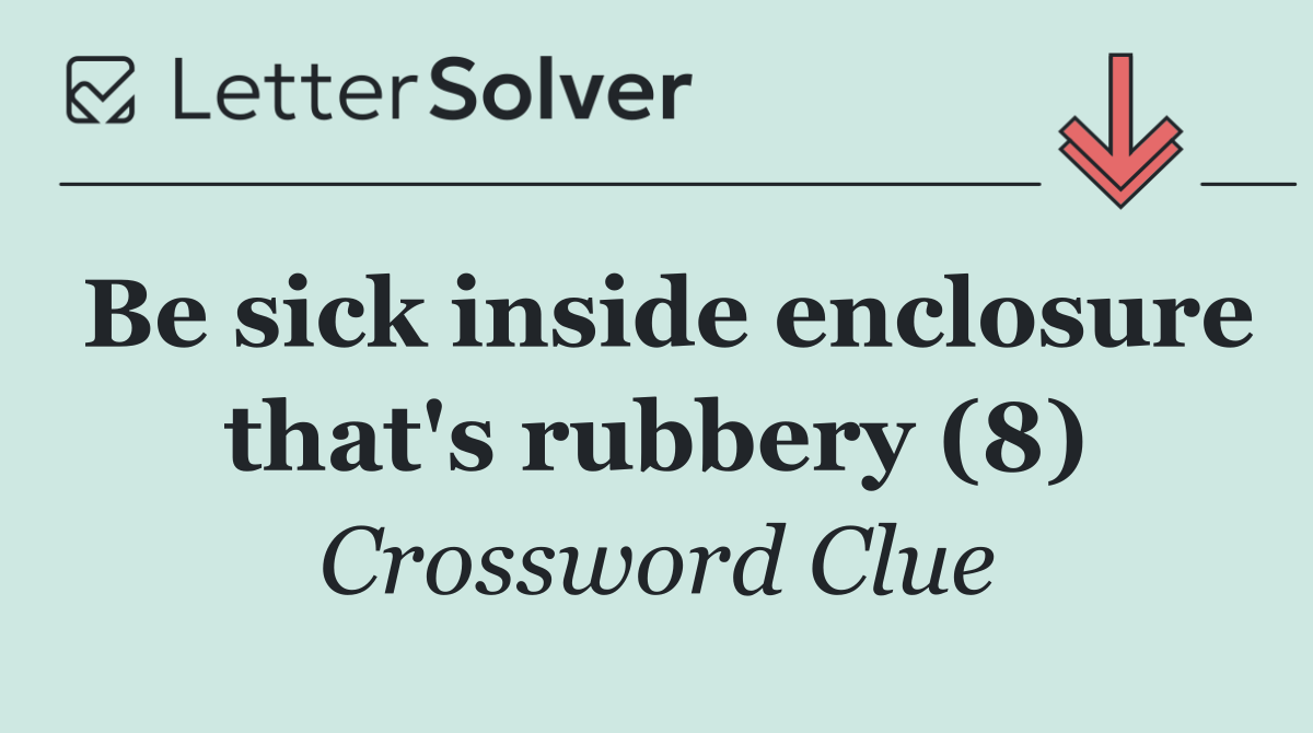 Be sick inside enclosure that's rubbery (8)