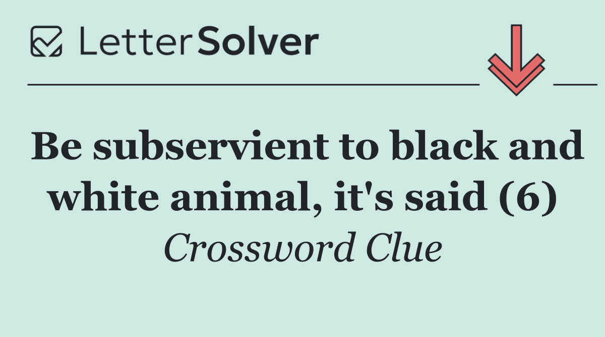 Be subservient to black and white animal, it's said (6)