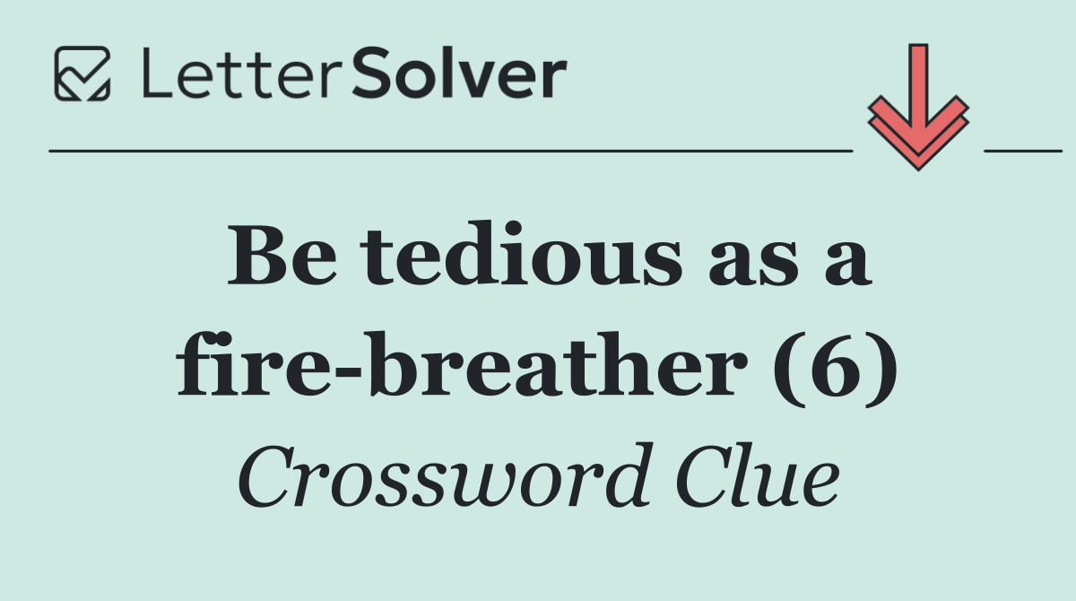 Be tedious as a fire breather (6)