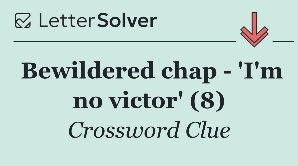 Bewildered chap   'I'm no victor' (8)