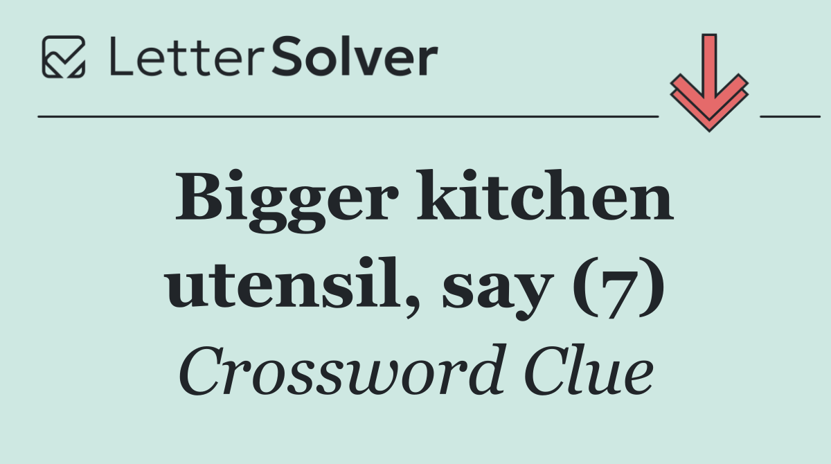 Bigger kitchen utensil, say (7)
