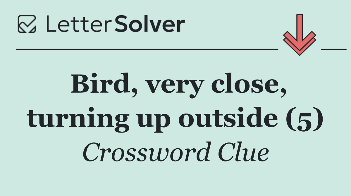 Bird, very close, turning up outside (5)
