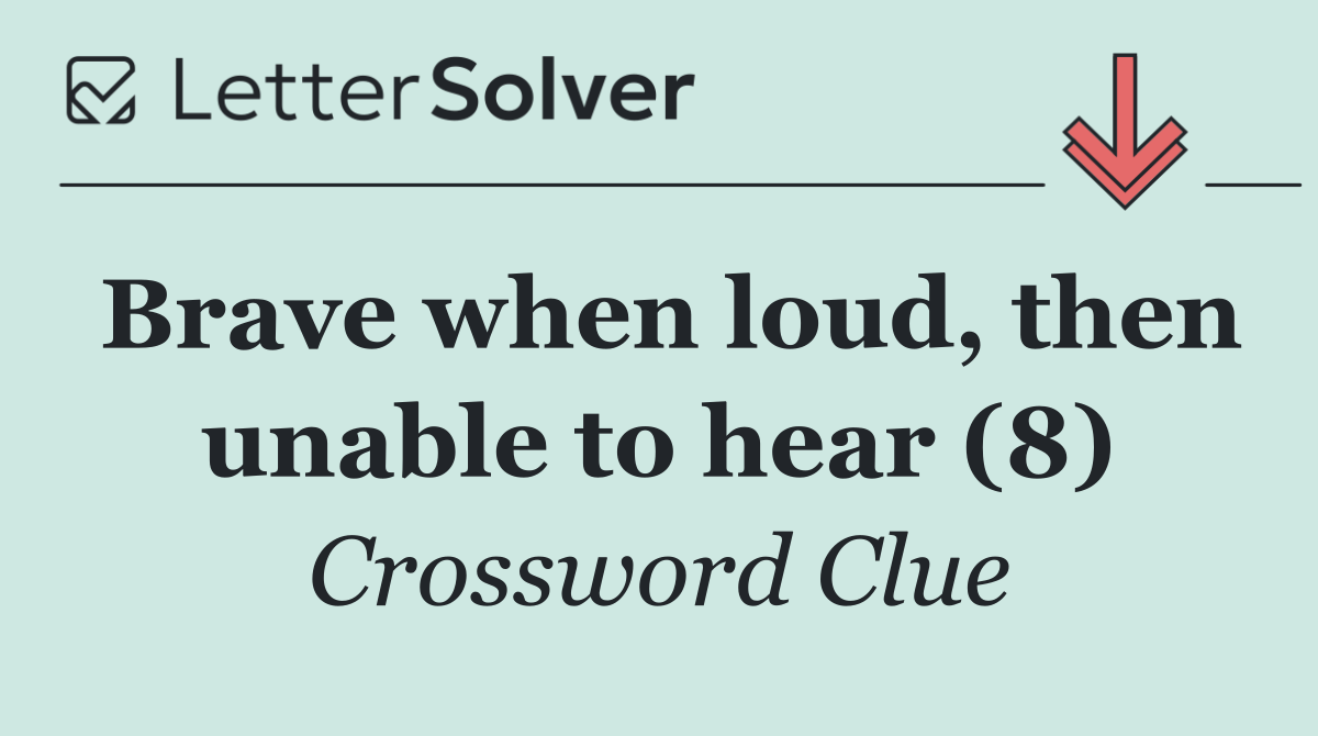 Brave when loud, then unable to hear (8)
