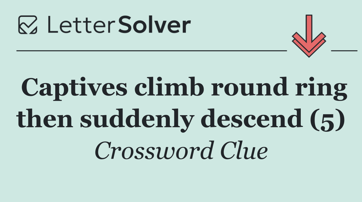 Captives climb round ring then suddenly descend (5)