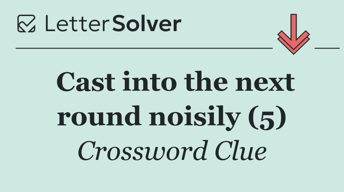 Cast into the next round noisily (5)