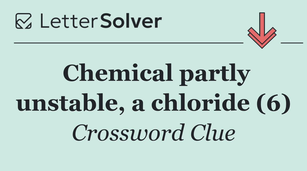 Chemical partly unstable, a chloride (6)
