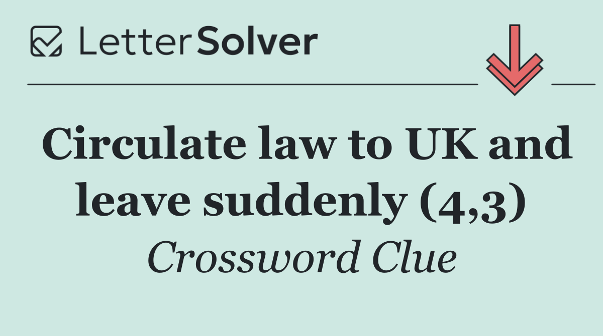 Circulate law to UK and leave suddenly (4,3)