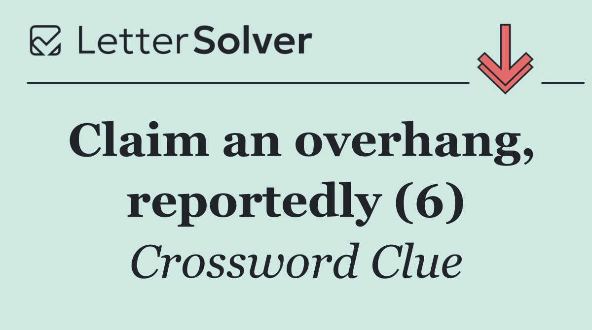Claim an overhang, reportedly (6)