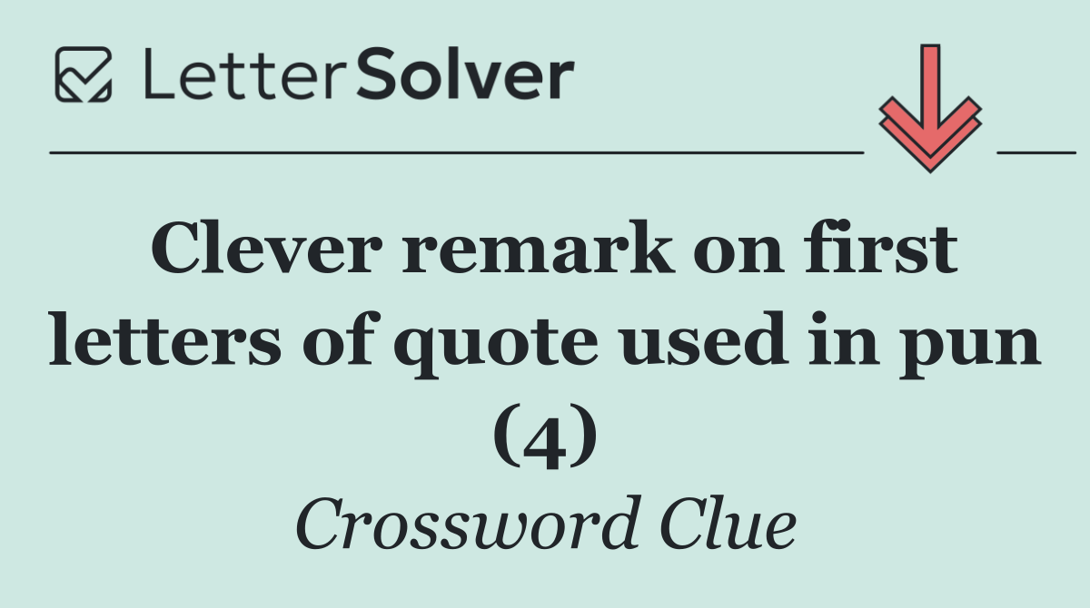 Clever remark on first letters of quote used in pun (4)