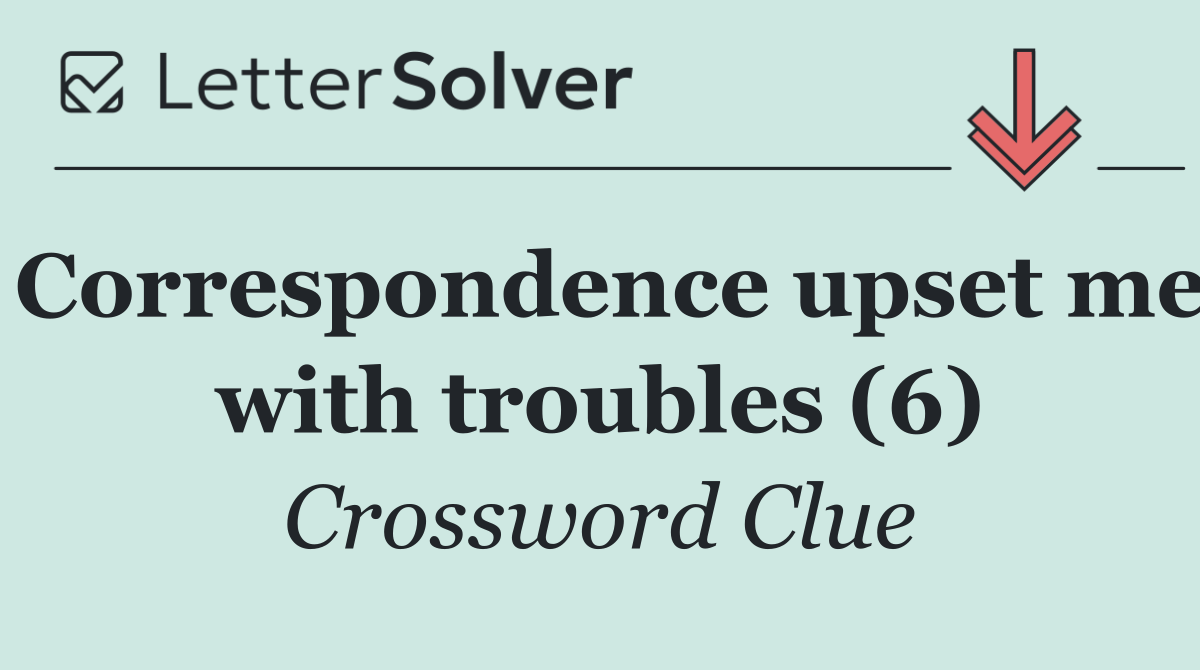 Correspondence upset me with troubles (6)