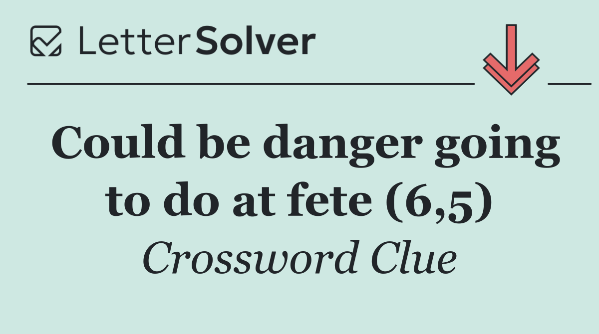 Could be danger going to do at fete (6,5)
