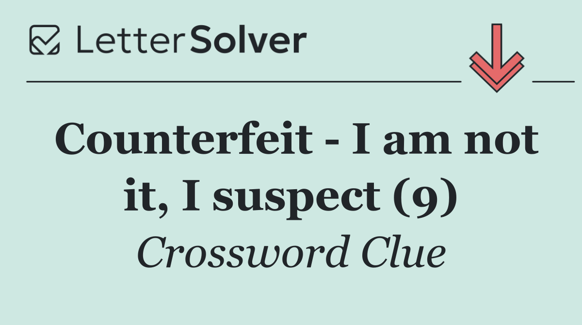 Counterfeit   I am not it, I suspect (9)