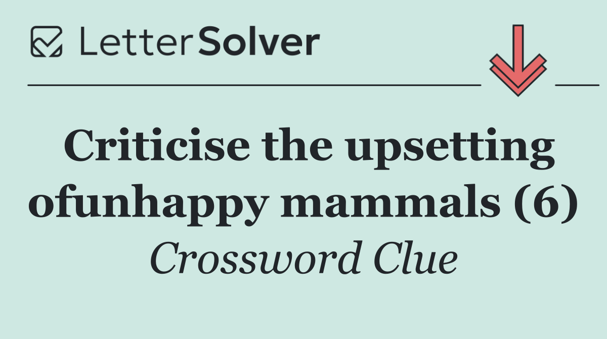 Criticise the upsetting ofunhappy mammals (6)