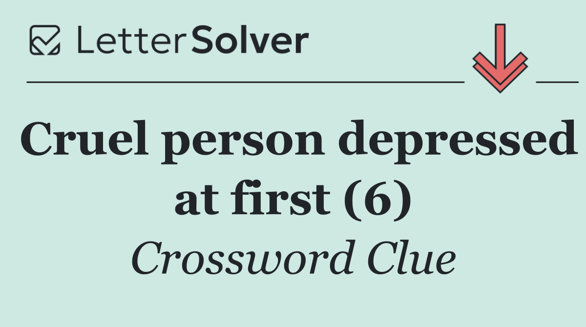 Cruel person depressed at first (6)