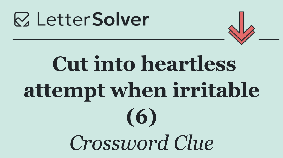 Cut into heartless attempt when irritable (6)