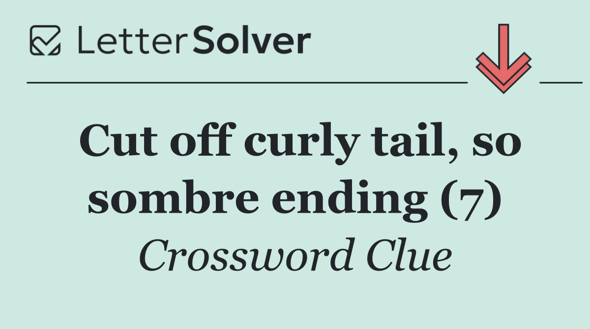 Cut off curly tail, so sombre ending (7)
