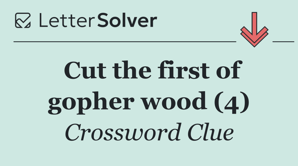 Cut the first of gopher wood (4)