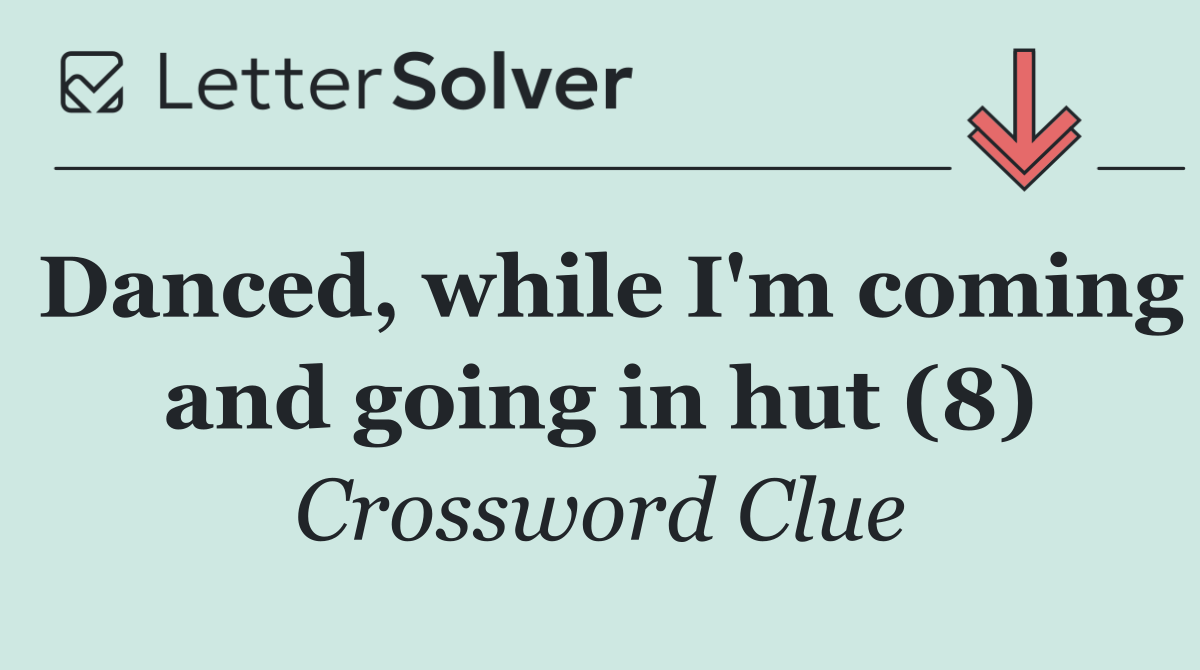 Danced, while I'm coming and going in hut (8)