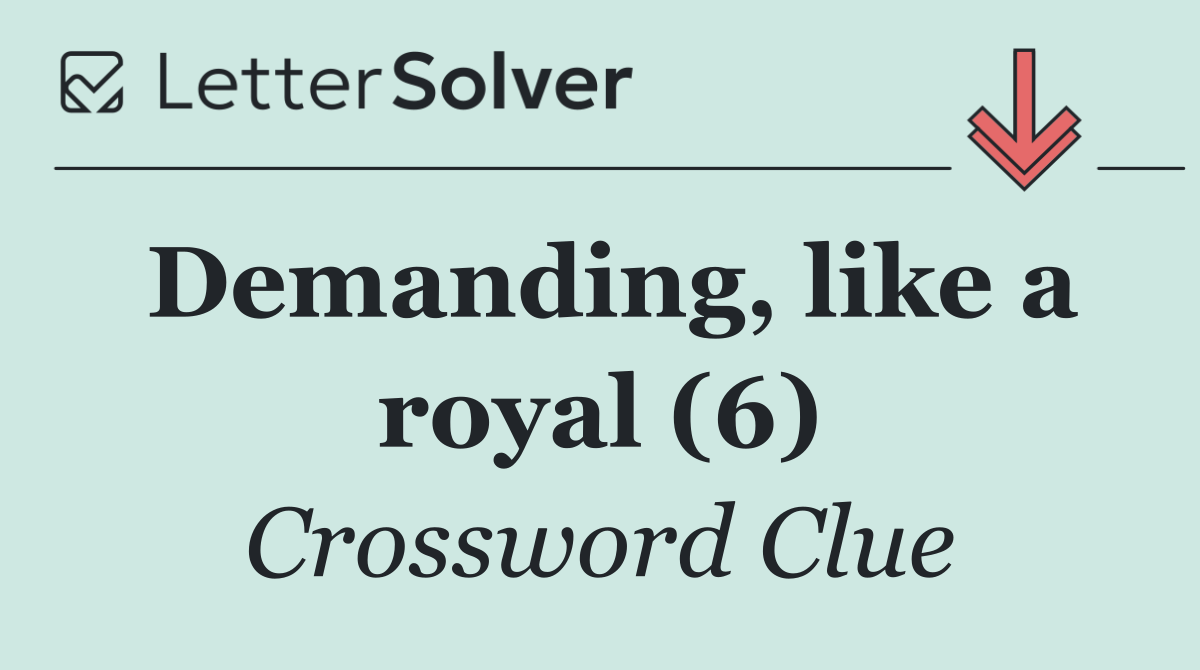 Demanding, like a royal (6)