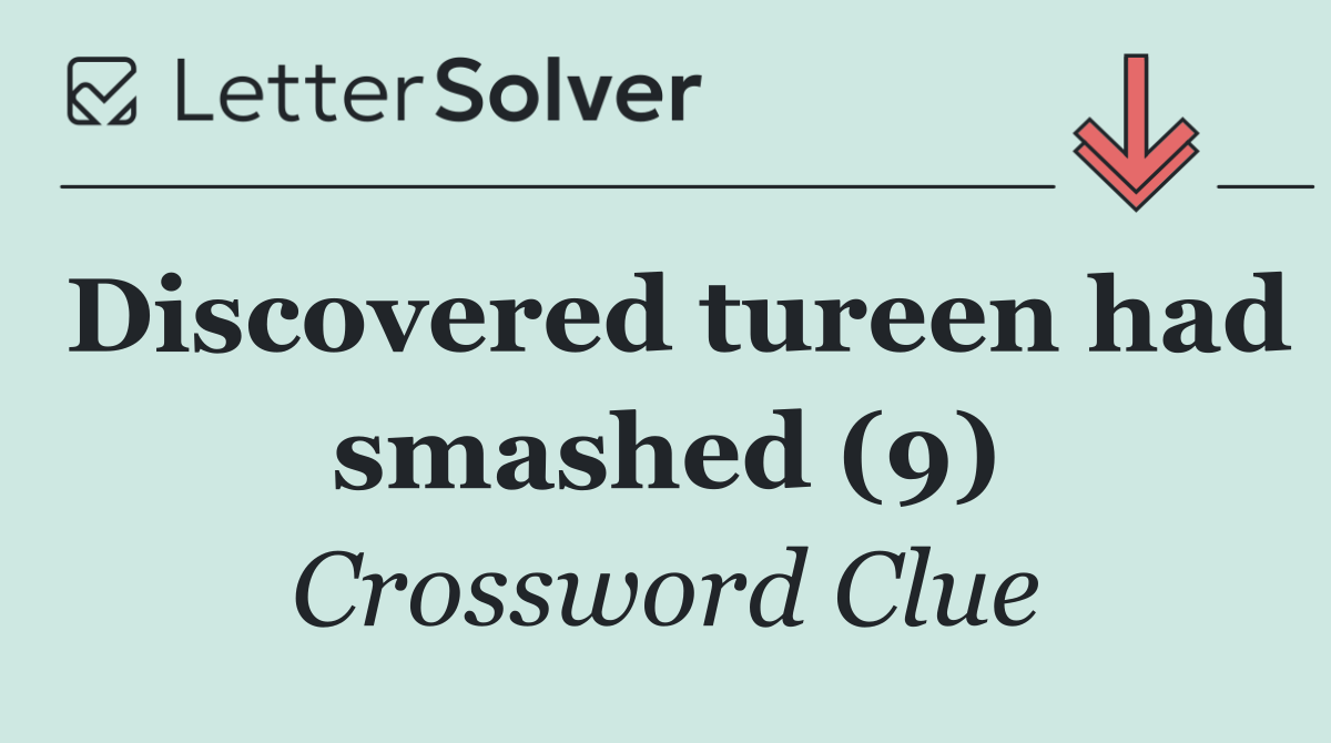 Discovered tureen had smashed (9)