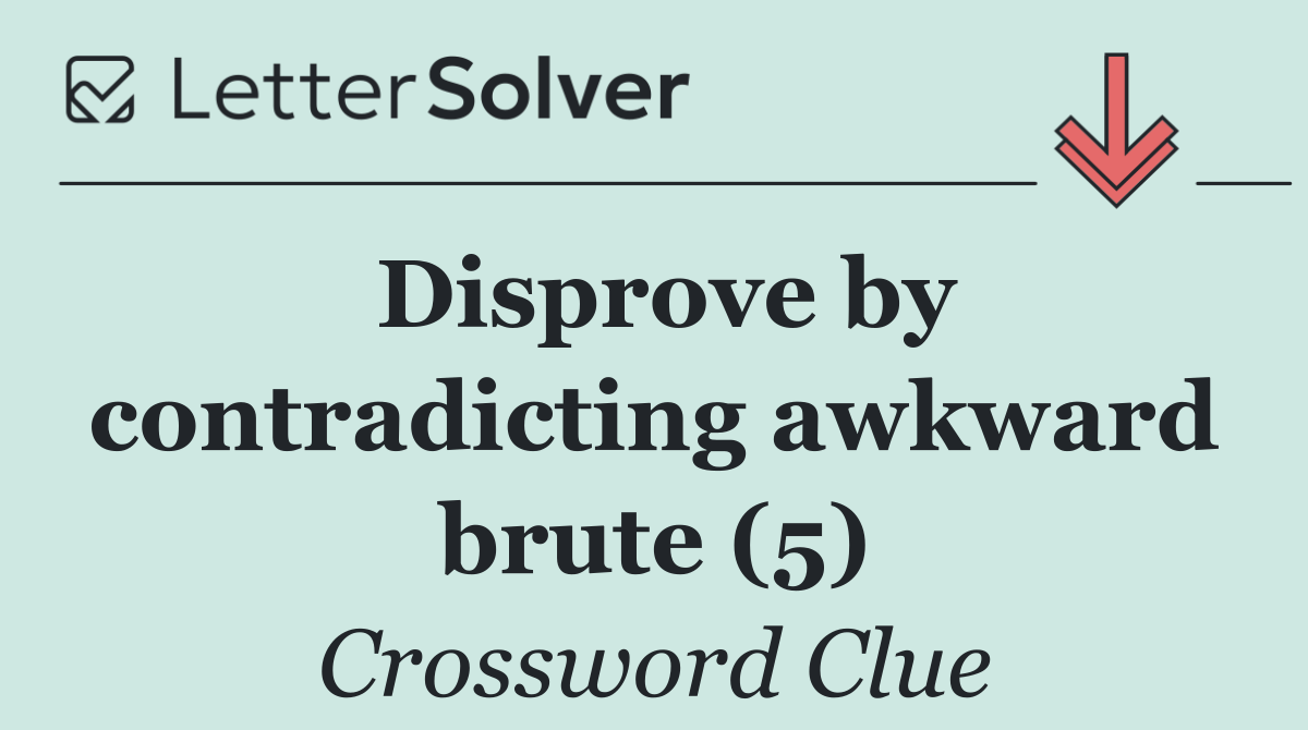 Disprove by contradicting awkward brute (5)