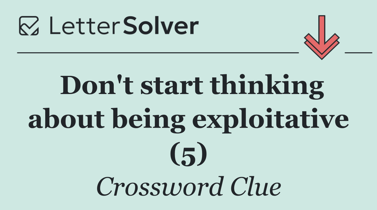 Don't start thinking about being exploitative (5)