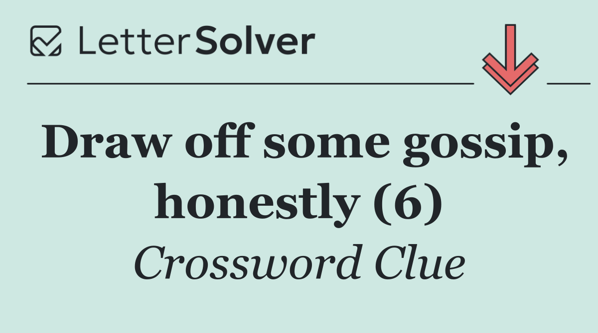 Draw off some gossip, honestly (6)