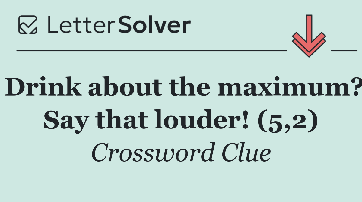 Drink about the maximum? Say that louder! (5,2)