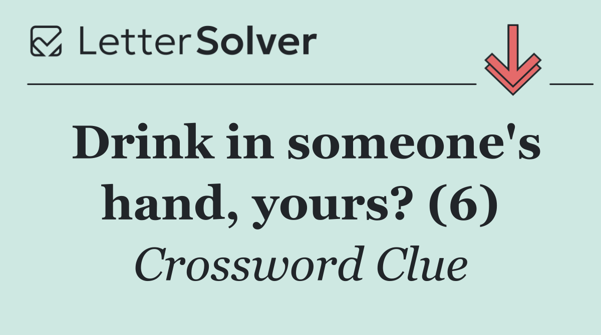 Drink in someone's hand, yours? (6)