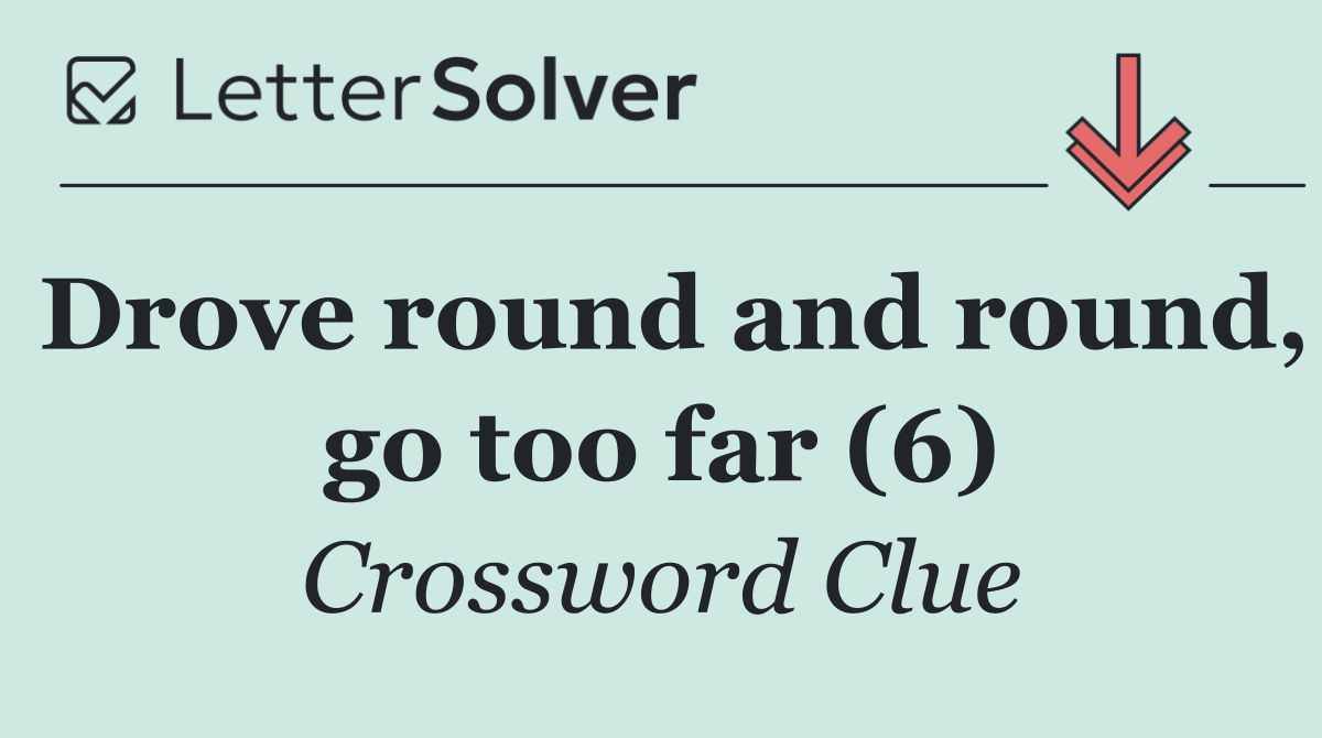 Drove round and round, go too far (6)