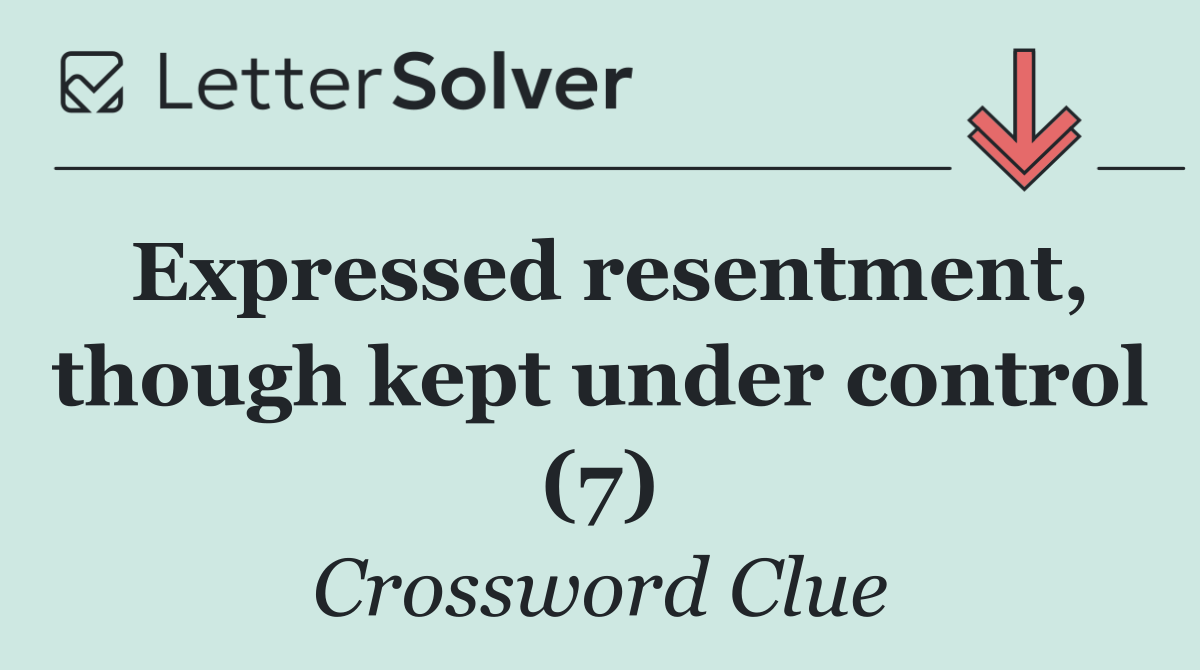 Expressed resentment, though kept under control (7)