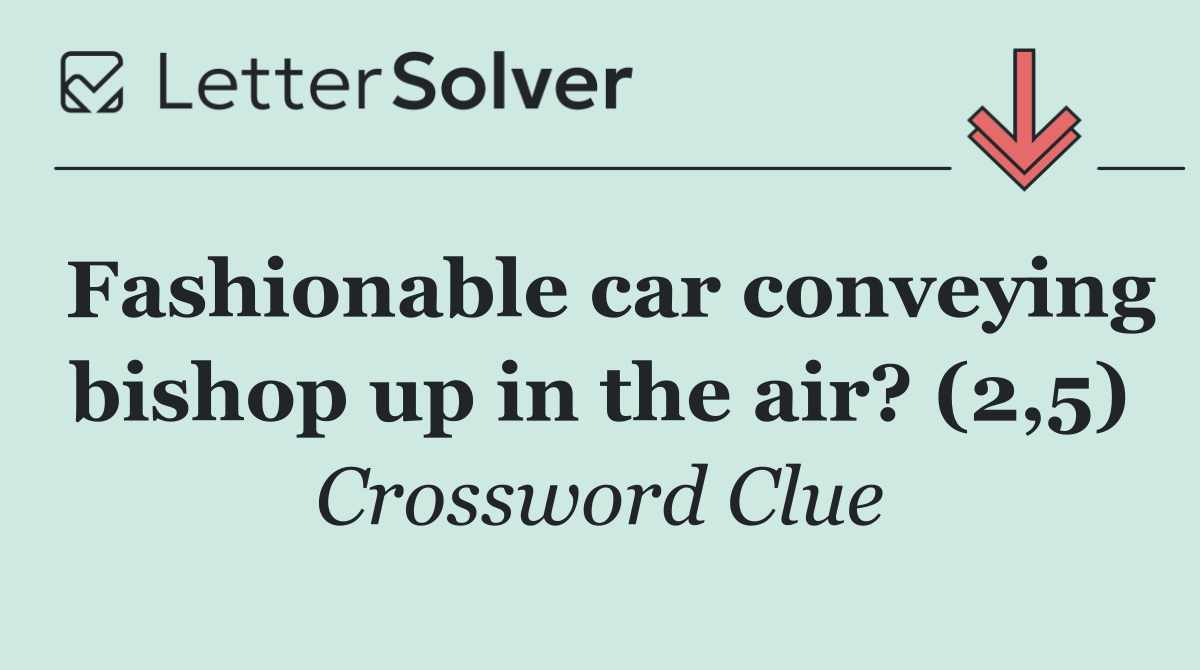 Fashionable car conveying bishop up in the air? (2,5)