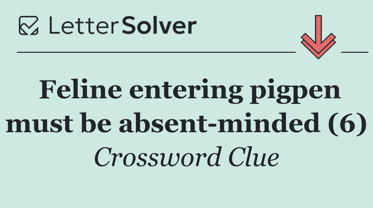 Feline entering pigpen must be absent minded (6)