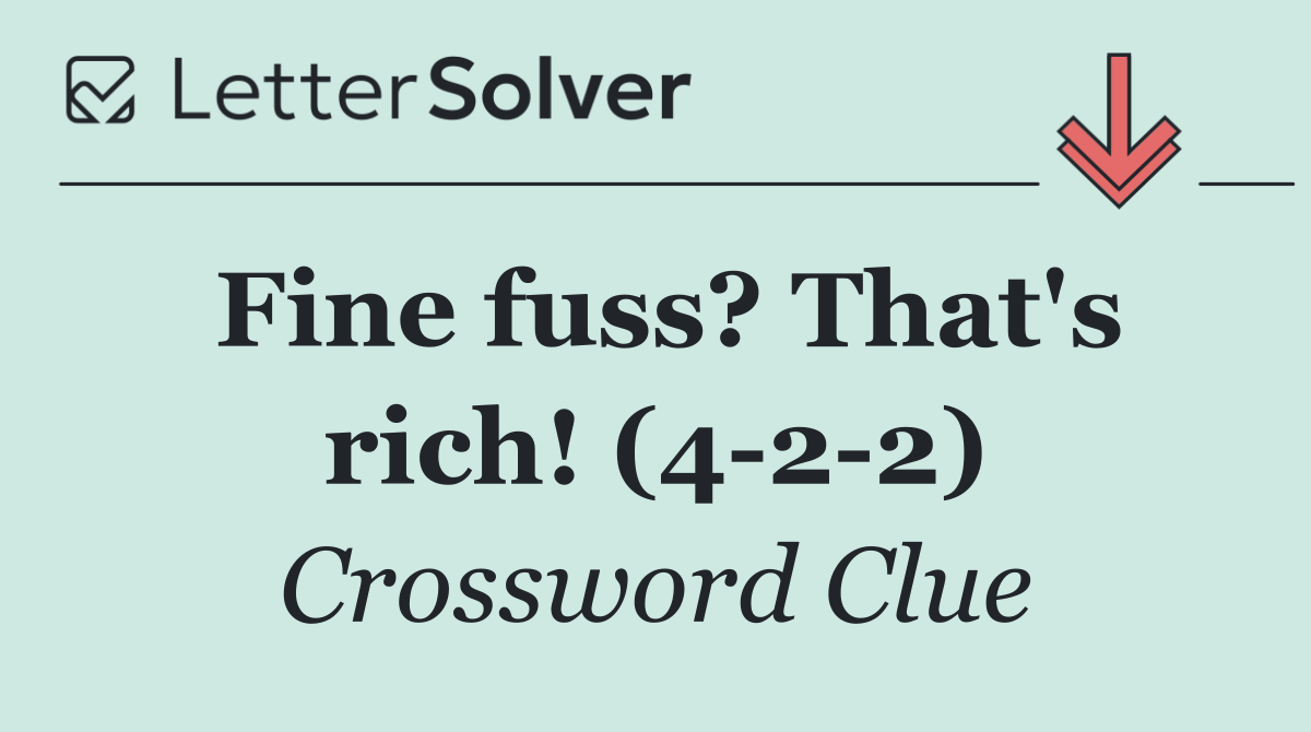 Fine fuss? That's rich! (4 2 2)