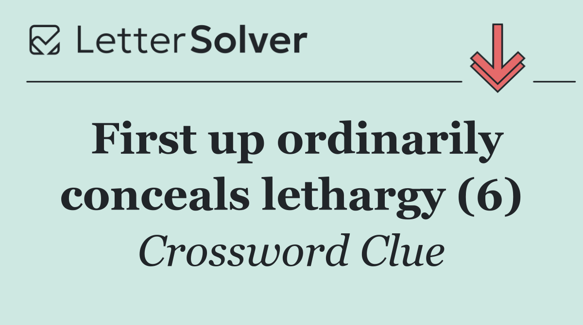 First up ordinarily conceals lethargy (6)