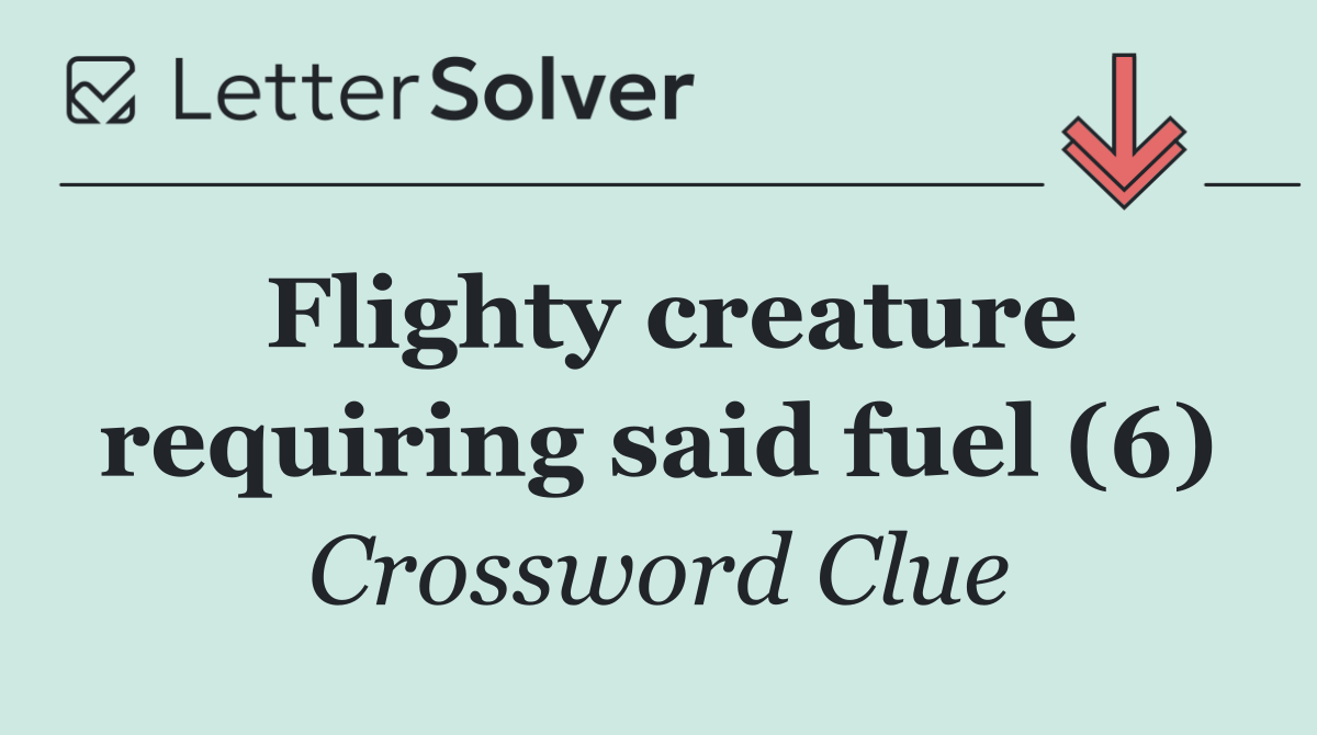 Flighty creature requiring said fuel (6)