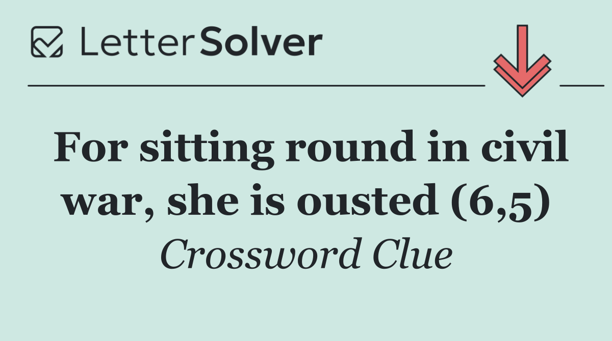 For sitting round in civil war, she is ousted (6,5)