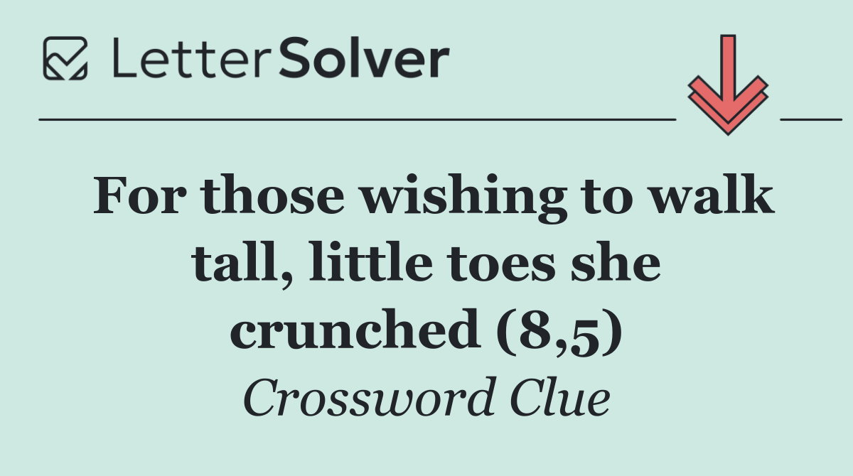 For those wishing to walk tall, little toes she crunched (8,5)