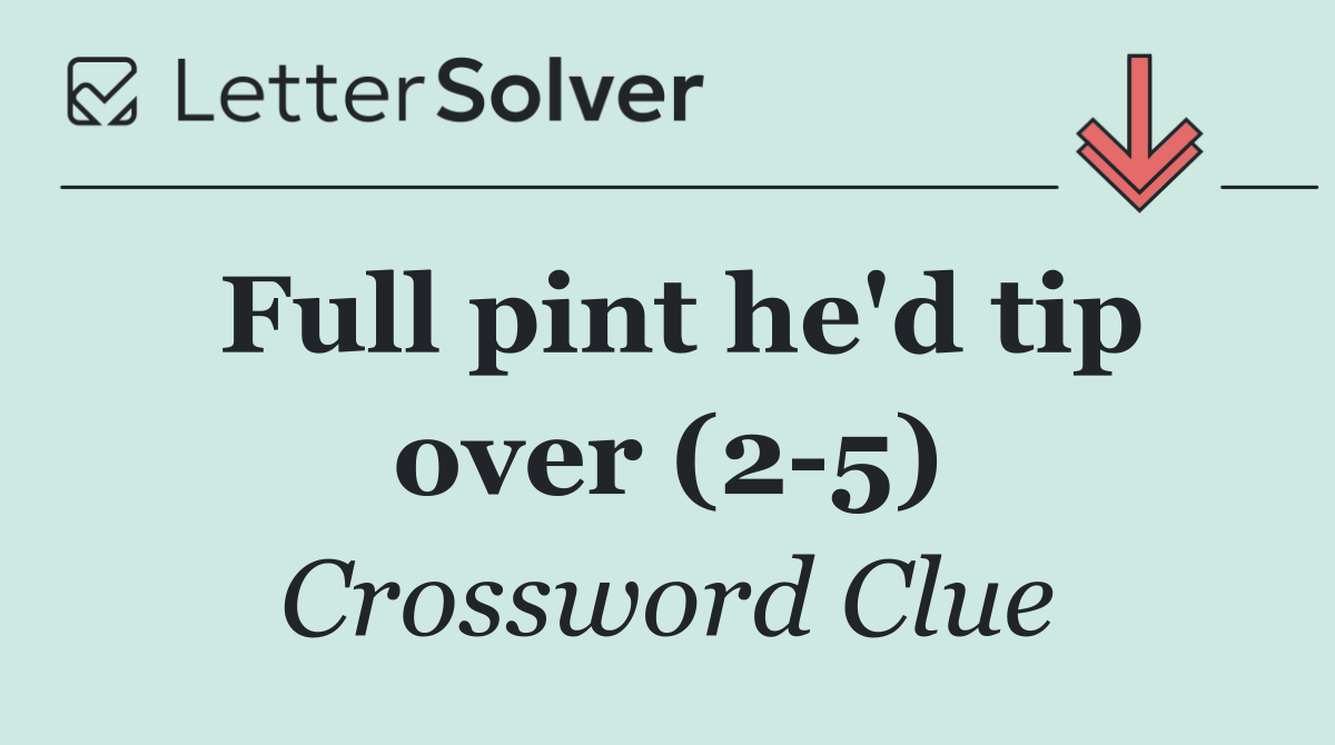 Full pint he'd tip over (2 5)