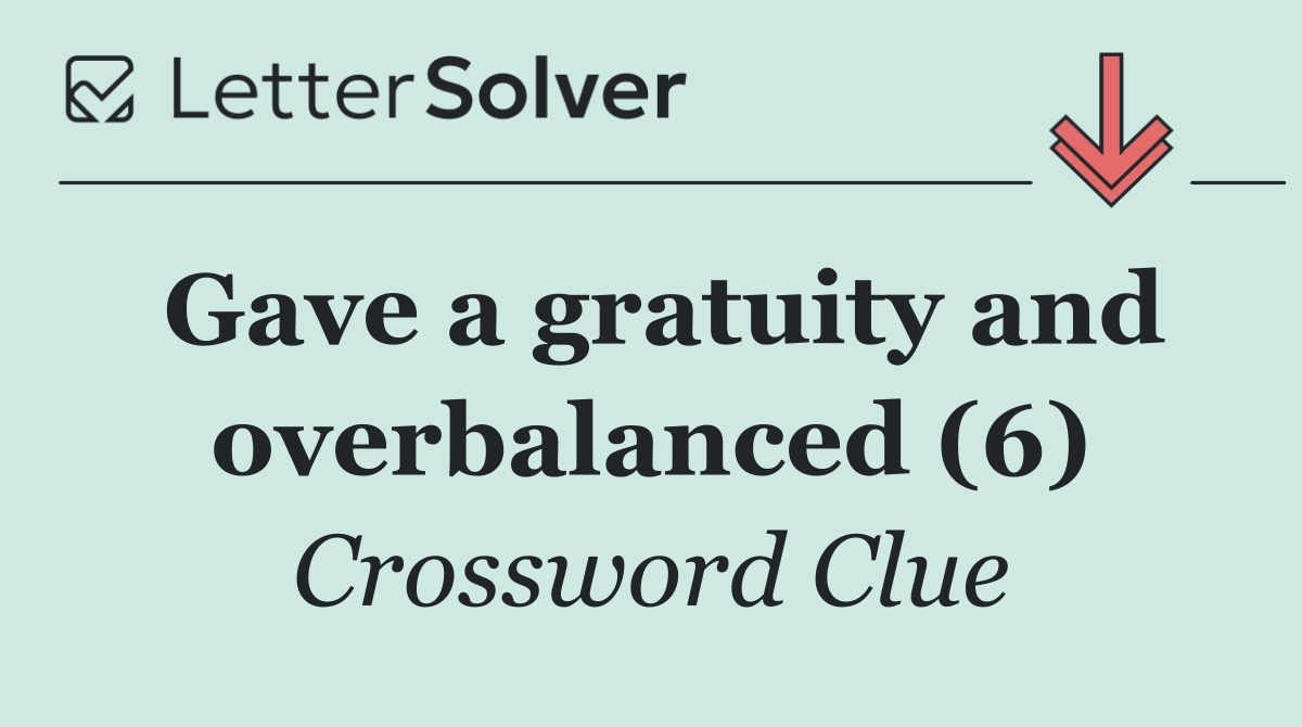 Gave a gratuity and overbalanced (6)