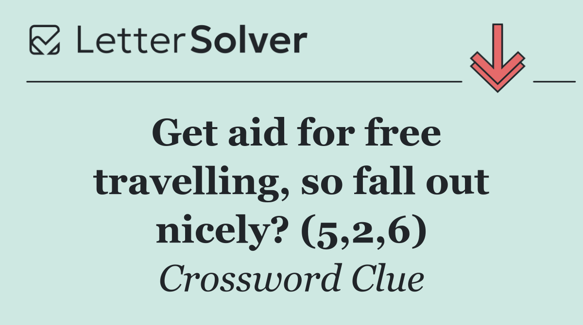 Get aid for free travelling, so fall out nicely? (5,2,6)