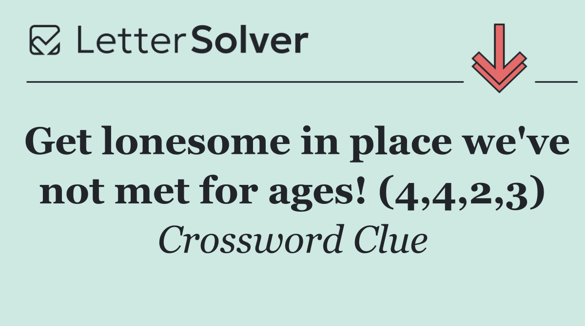 Get lonesome in place we've not met for ages! (4,4,2,3)