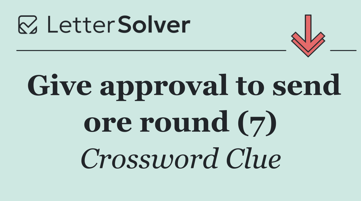 Give approval to send ore round (7)