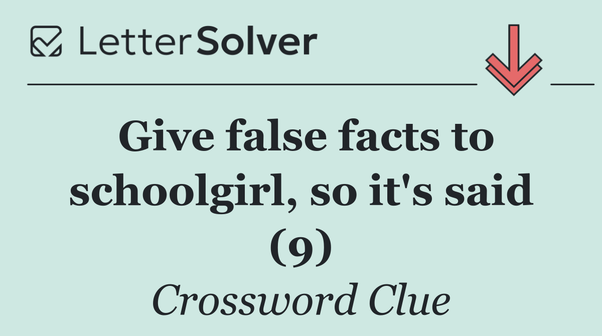 Give false facts to schoolgirl, so it's said (9)