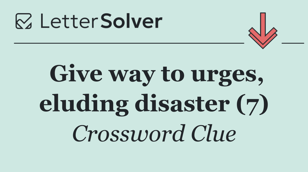 Give way to urges, eluding disaster (7)