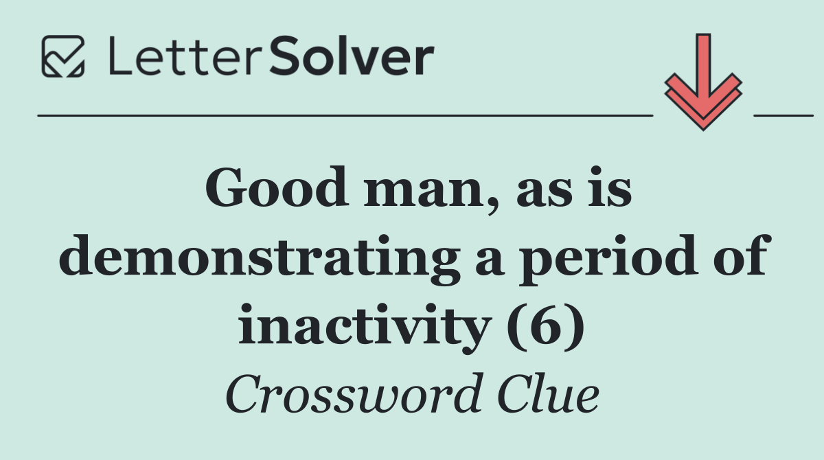Good man, as is demonstrating a period of inactivity (6)