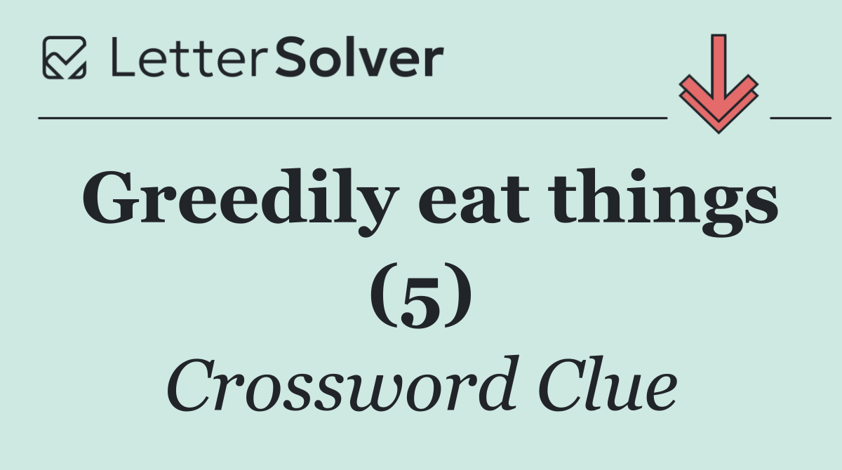 Greedily eat things (5)