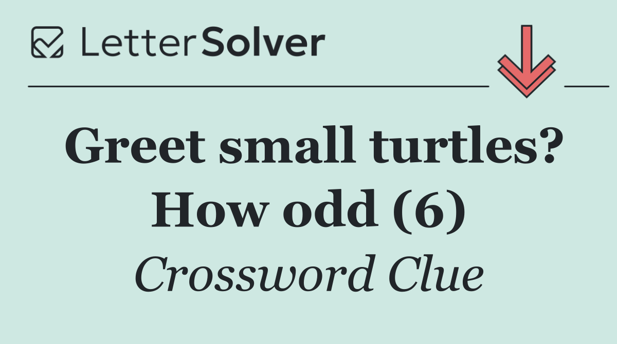 Greet small turtles? How odd (6)