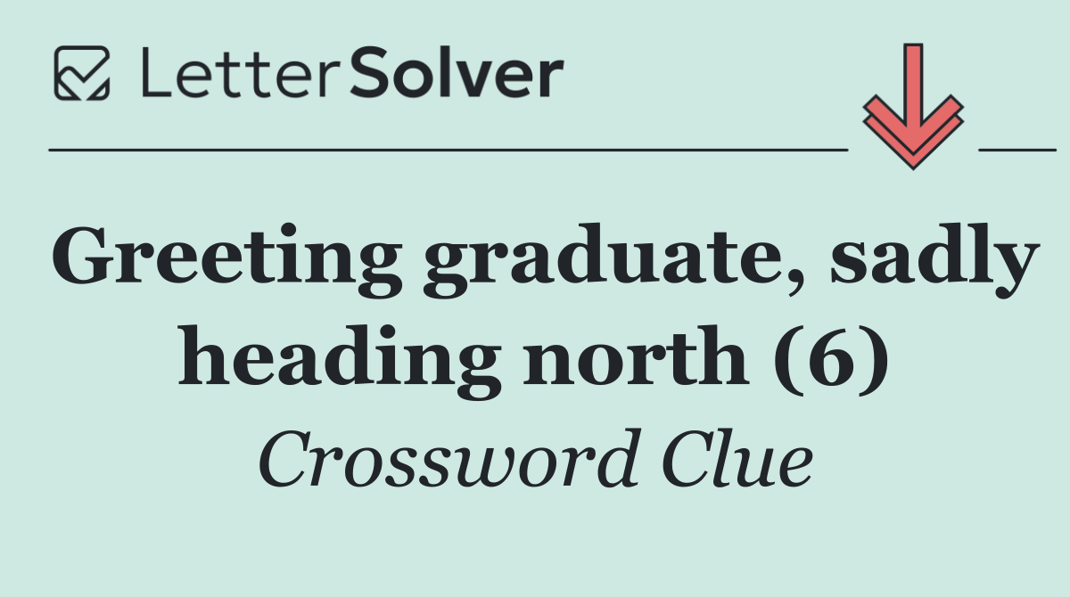 Greeting graduate, sadly heading north (6)