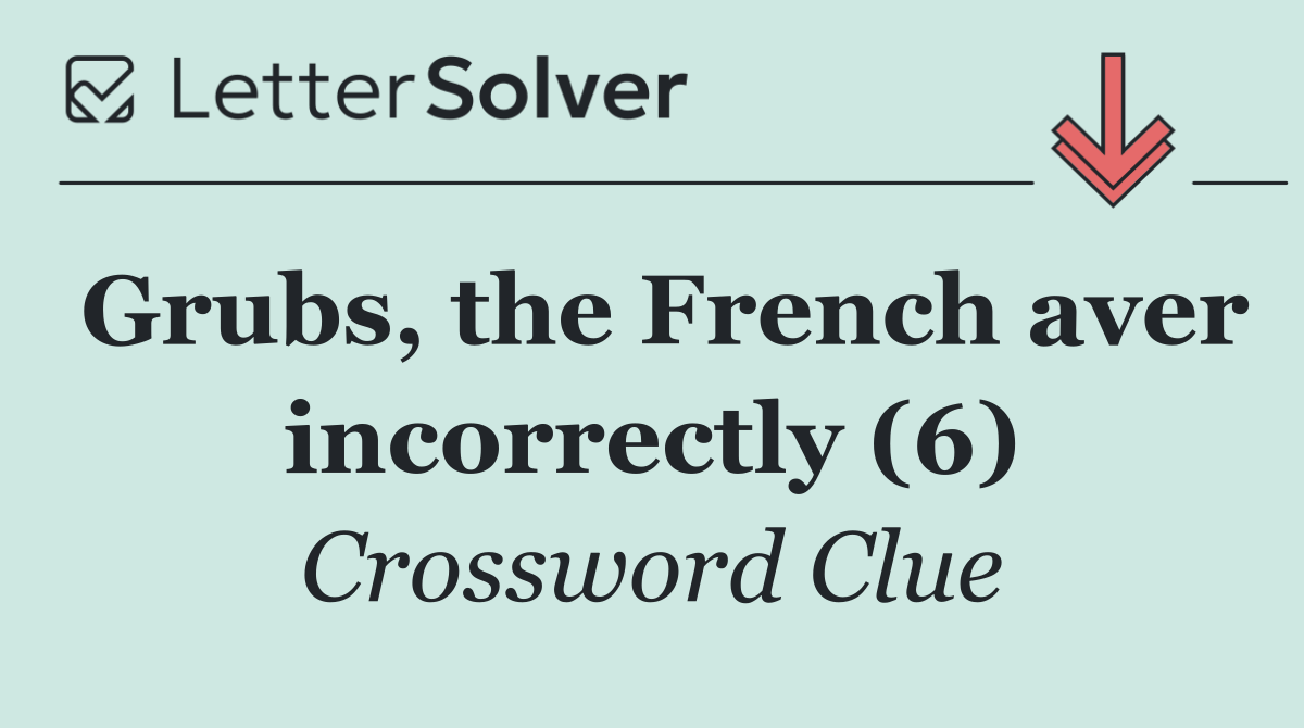 Grubs, the French aver incorrectly (6)